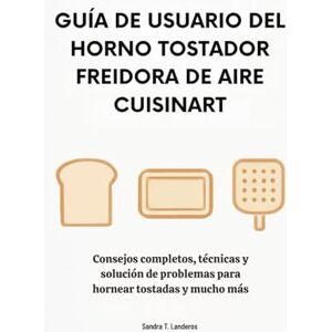 T. Landeros, Sandra Guía de usuario del horno tostador freidora de aire Cuisinart: Consejos completos, técnicas y solución de problemas para hornear tostadas y mucho más T. Landeros, Sandra Guía de usuario del horno tostador freidora de aire Cuisinart: Consejos completos, técnicas y solución de problemas para hornear tostadas y mucho más