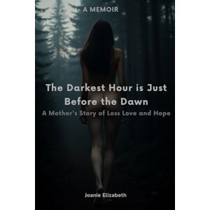 Elizabeth, Joanie The Darkest Hour Is Just Before Dawn: A Mother’s Story of Loss, Love and Hope Elizabeth, Joanie The Darkest Hour Is Just Before Dawn: A Mother’s Story of Loss, Love and Hope