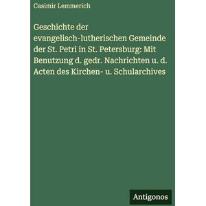 Lemmerich, Casimir Geschichte der evangelisch-lutherischen Gemeinde der St. Petri in St. Petersburg: Mit Benutzung d. gedr. Nachrichten u. d. Acten des Kirchen- u. Schularchives Lemmerich, Casimir Geschichte der evangelisch-lutherischen Gemeinde der St. Petri in St. Petersburg: Mit Benutzung d. gedr. Nachrichten u. d. Acten des Kirchen- u. Schularchives