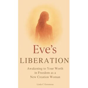 OZOEMENA, LINDA C Eve's Liberation: Awakening to Your Worth in Freedom as a New Creation Woman OZOEMENA, LINDA C Eve's Liberation: Awakening to Your Worth in Freedom as a New Creation Woman