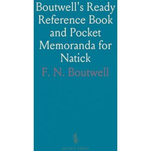 F. N., Boutwell Boutwell's Ready Reference Book and Pocket Memoranda for Natick F. N., Boutwell Boutwell's Ready Reference Book and Pocket Memoranda for Natick