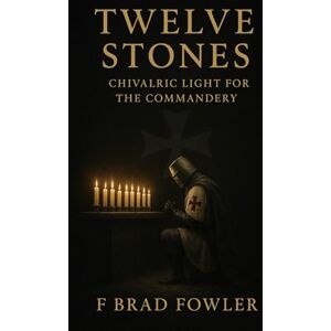 Fowler, F Brad Twelve Stones: Chivalric Light for the Commandery Fowler, F Brad Twelve Stones: Chivalric Light for the Commandery