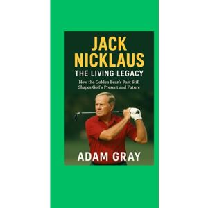 GRAY, ADAM Jack Nicklaus: The Living Legacy: How the Golden Bear’s Past Still Shapes Golf’s Present and Future GRAY, ADAM Jack Nicklaus: The Living Legacy: How the Golden Bear’s Past Still Shapes Golf’s Present and Future