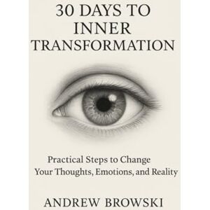 Browski, Andrew 30 Days to Inner Transformation: Practical Steps to Change Your Thoughts, Emotions, and Reality Browski, Andrew 30 Days to Inner Transformation: Practical Steps to Change Your Thoughts, Emotions, and Reality