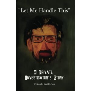 DeFazio, Carl Let Me Handle This": A Private Investigator's Story DeFazio, Carl Let Me Handle This": A Private Investigator's Story