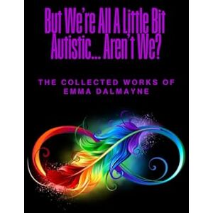 Dalmayne, Emma But We're All A Little Bit Autistic... Aren't We?: The Collected Works Of Emma Dalmayne Dalmayne, Emma But We're All A Little Bit Autistic... Aren't We?: The Collected Works Of Emma Dalmayne