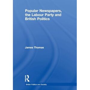 Thomas, James Popular Newspapers, the Labour Party and British Politics (British Politics and Society) Thomas, James Popular Newspapers, the Labour Party and British Politics (British Politics and Society)