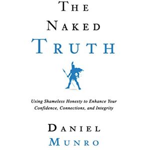 Munro, Mr Daniel John The Naked Truth: Using Shameless Honesty to Enhance Your Confidence, Connections and Integrity (The 3X Confidence Trilogy) Munro, Mr Daniel John The Naked Truth: Using Shameless Honesty to Enhance Your Confidence, Connections and Integrity (The 3X Confidence Trilogy)