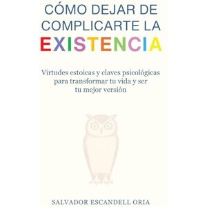Escandell Oria, Salvador CÓMO DEJAR DE COMPLICARTE LA EXISTENCIA: VIRTUDES ESTOICAS Y CLAVES PSICOLÓGICAS PARA TRANSFORMAR TU VIDA Y SER TU MEJOR VERSIÓN Escandell Oria, Salvador CÓMO DEJAR DE COMPLICARTE LA EXISTENCIA: VIRTUDES ESTOICAS Y CLAVES PSICOLÓGICAS PARA TRANSFORMAR TU VIDA Y SER TU MEJOR VERSIÓN