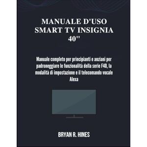 R. HINES, BRYAN MANUALE D'USO SMART TV INSIGNIA 40": Manuale completo per principianti e anziani per padroneggiare le funzionalità della serie F40, la modalità di impostazione e il telecomando vocale Alexa R. HINES, BRYAN MANUALE D'USO SMART TV INSIGNIA 40": Manuale completo per principianti e anziani per padroneggiare le funzionalità della serie F40, la modalità di impostazione e il telecomando vocale Alexa