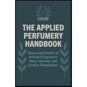 Perfvmes, AI The Applied Perfumery Handbook: Theory and Practice of Artisanal Fragrances: Notes, Accords, and Creative Formulations (The Complete Perfumery ... Practical Formulation for Artisan Fragrances) Perfvmes, AI The Applied Perfumery Handbook: Theory and Practice of Artisanal Fragrances: Notes, Accords, and Creative Formulations (The Complete Perfumery ... Practical Formulation for Artisan Fragrances)