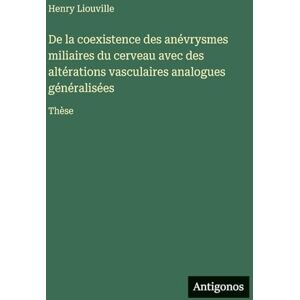 Liouville, Henry De la coexistence des anévrysmes miliaires du cerveau avec des altérations vasculaires analogues généralisées: Thèse Liouville, Henry De la coexistence des anévrysmes miliaires du cerveau avec des altérations vasculaires analogues généralisées: Thèse