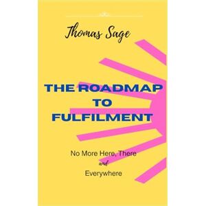 Sage, Thomas The Road Map to Fulfilment: No More Here, There and Everywhere Sage, Thomas The Road Map to Fulfilment: No More Here, There and Everywhere