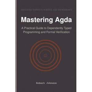 Johnson, Robert Mastering Agda: A Practical Guide to Dependently Typed Programming and Formal Verification Johnson, Robert Mastering Agda: A Practical Guide to Dependently Typed Programming and Formal Verification