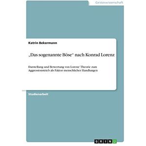 Bekermann, Katrin Das sogenannte Böse" nach Konrad Lorenz: Darstellung und Bewertung von Lorenz' Theorie zum Aggressionstrieb als Faktor menschlicher Handlungen Bekermann, Katrin Das sogenannte Böse" nach Konrad Lorenz: Darstellung und Bewertung von Lorenz' Theorie zum Aggressionstrieb als Faktor menschlicher Handlungen