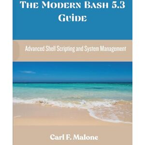 Malone, Carl F. The Modern Bash 5.3 Guide: Advanced Shell Scripting and System Management (Programming and Engineering) Malone, Carl F. The Modern Bash 5.3 Guide: Advanced Shell Scripting and System Management (Programming and Engineering)