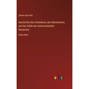 Sporschil, Johann Geschichte des Entstehens, des Wachsthums und der Größe der österreichischen Monarchie: Dritter Band Sporschil, Johann Geschichte des Entstehens, des Wachsthums und der Größe der österreichischen Monarchie: Dritter Band