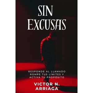 Arriaga, Dr Victor N sin excusas: Responde al llamado, rompe tus límites, y activa tu propósito” Arriaga, Dr Victor N sin excusas: Responde al llamado, rompe tus límites, y activa tu propósito”