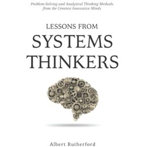 Rutherford, Albert Lessons from Systems Thinkers: Problem-Solving and Analytical Thinking Methods from the Greatest Innovative Minds (The Systems Thinker Series) Rutherford, Albert Lessons from Systems Thinkers: Problem-Solving and Analytical Thinking Methods from the Greatest Innovative Minds (The Systems Thinker Series)