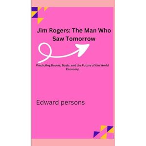Persons, Edward Jim Rogers: The Man Who Saw Tomorrow: Predicting Booms, Busts, and the Future of the World Economy Persons, Edward Jim Rogers: The Man Who Saw Tomorrow: Predicting Booms, Busts, and the Future of the World Economy