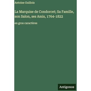 Guillois, Antoine La Marquise de Condorcet; Sa Famille, son Salon, ses Amis, 1764-1822: en gros caractères Guillois, Antoine La Marquise de Condorcet; Sa Famille, son Salon, ses Amis, 1764-1822: en gros caractères