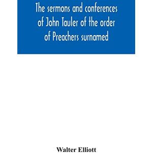 Elliott, Walter The sermons and conferences of John Tauler of the order of Preachers surnamed "The Illuminated Doctor"; being his spiritual doctrine Elliott, Walter The sermons and conferences of John Tauler of the order of Preachers surnamed "The Illuminated Doctor"; being his spiritual doctrine
