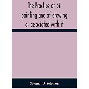 J Solomon, Solomon The Practice Of Oil Painting And Of Drawing As Associated With It J Solomon, Solomon The Practice Of Oil Painting And Of Drawing As Associated With It