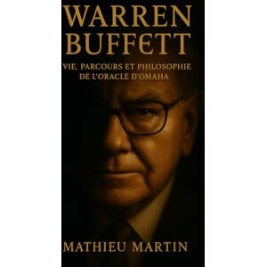 Martin, Mathieu Warren Buffett Vie, Parcours et Philosophie de l’Oracle d’Omaha Martin, Mathieu Warren Buffett Vie, Parcours et Philosophie de l’Oracle d’Omaha