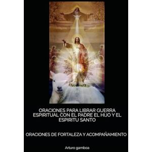 gamboa, Arturo ORACIONES PARA LIBRAR GUERRA ESPIRITUAL CON EL PADRE EL HIJO Y EL ESPIRITU SANTO: ORACIONES DE FORTALEZA Y ACOMPAÑAMIENTO gamboa, Arturo ORACIONES PARA LIBRAR GUERRA ESPIRITUAL CON EL PADRE EL HIJO Y EL ESPIRITU SANTO: ORACIONES DE FORTALEZA Y ACOMPAÑAMIENTO