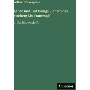 Shakespeare, William Leben und Tod Königs Richard des zweiten; Ein Trauerspiel: in Großdruckschrift Shakespeare, William Leben und Tod Königs Richard des zweiten; Ein Trauerspiel: in Großdruckschrift