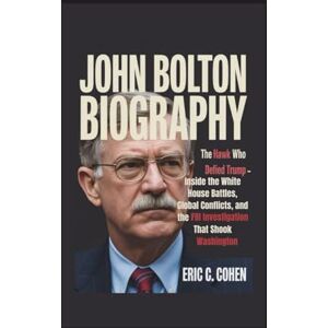 C. Cohen, Eric JOHN BOLTON BIOGRAPHY: The Hawk Who Defied Trump – Inside the White House Battles, Global Conflicts, and the FBI Investigation That Shook Washington C. Cohen, Eric JOHN BOLTON BIOGRAPHY: The Hawk Who Defied Trump – Inside the White House Battles, Global Conflicts, and the FBI Investigation That Shook Washington