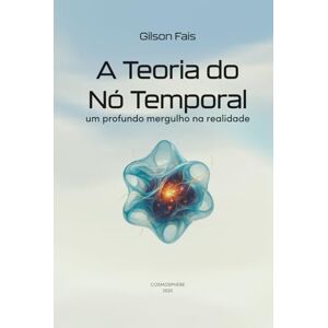 FAIS, GILSON A TEORIA DO NÓ TEMPORAL: UM PROFUNDO MERGULHO NA REALIDADE FAIS, GILSON A TEORIA DO NÓ TEMPORAL: UM PROFUNDO MERGULHO NA REALIDADE