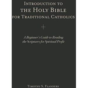 Flanders, Timothy S Introduction to the Holy Bible for Traditional Catholics: A Beginner’s Guide to Reading the Scriptures for Spiritual Profit Flanders, Timothy S Introduction to the Holy Bible for Traditional Catholics: A Beginner’s Guide to Reading the Scriptures for Spiritual Profit