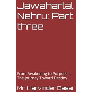 Bassi, Mr. Harvinder Jawaharlal Nehru: Part three: From Awakening to Purpose — The Journey Toward Destiny Bassi, Mr. Harvinder Jawaharlal Nehru: Part three: From Awakening to Purpose — The Journey Toward Destiny
