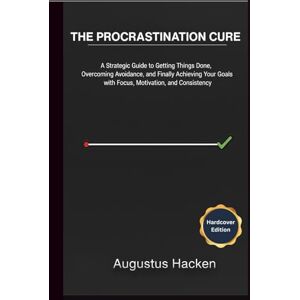 Hacken, Augustus THE PROCRASTINATION CURE: A Strategic Guide to Getting Things Done, Overcoming Avoidance, and Finally Achieving Your Goals with Focus, Motivation, and Consistency Hacken, Augustus THE PROCRASTINATION CURE: A Strategic Guide to Getting Things Done, Overcoming Avoidance, and Finally Achieving Your Goals with Focus, Motivation, and Consistency