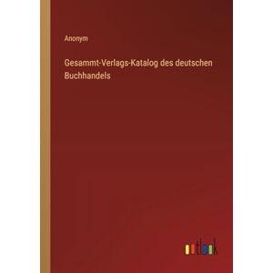 Anonym Gesammt-Verlags-Katalog des deutschen Buchhandels Anonym Gesammt-Verlags-Katalog des deutschen Buchhandels