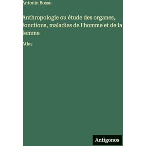 Bossu, Antonin Anthropologie ou étude des organes, fonctions, maladies de l'homme et de la femme: Atlas Bossu, Antonin Anthropologie ou étude des organes, fonctions, maladies de l'homme et de la femme: Atlas