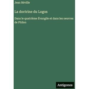 Réville, Jean La doctrine du Logos: Dans le quatrième Évangile et dans les oeuvres de Philon Réville, Jean La doctrine du Logos: Dans le quatrième Évangile et dans les oeuvres de Philon
