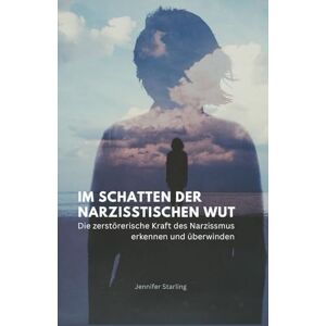 Starling, Jennifer Im Schatten der narzisstischen Wut: Die zerstörerische Kraft des Narzissmus erkennen und überwinden Starling, Jennifer Im Schatten der narzisstischen Wut: Die zerstörerische Kraft des Narzissmus erkennen und überwinden