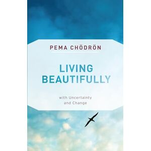 Pema Chodron Living Beautifully: with Uncertainty and Change Pema Chodron Living Beautifully: with Uncertainty and Change