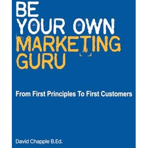 CHAPPLE, David J Be Your Own Marketing Guru: From First Principles To First Customers CHAPPLE, David J Be Your Own Marketing Guru: From First Principles To First Customers