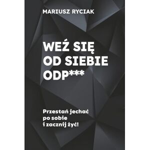 Ryciak, Mariusz WEŹ SIĘ OD SIEBIE ODP***: Przestań jechać po sobie i zacznij żyć. Ryciak, Mariusz WEŹ SIĘ OD SIEBIE ODP***: Przestań jechać po sobie i zacznij żyć.