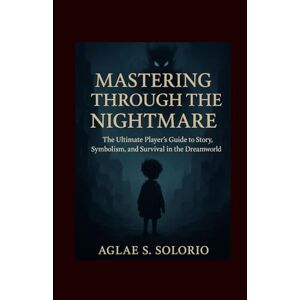 Solorio, Aglae S. Mastering Through the Nightmare: The Ultimate Player’s Guide to Story, Symbolism, and Survival in the Dreamworld Solorio, Aglae S. Mastering Through the Nightmare: The Ultimate Player’s Guide to Story, Symbolism, and Survival in the Dreamworld