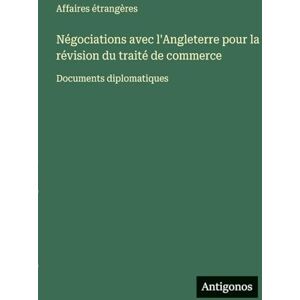Affaires Étrangères Négociations avec l'Angleterre pour la révision du traité de commerce: Documents diplomatiques Affaires Étrangères Négociations avec l'Angleterre pour la révision du traité de commerce: Documents diplomatiques
