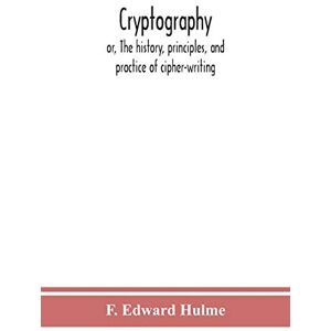 F Edward Hulme Cryptography: Or, The History, Principles, And Practice Of Cipher-Writing F Edward Hulme Cryptography: Or, The History, Principles, And Practice Of Cipher-Writing