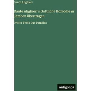 Alighieri, Dante Dante Alighieriʼs Göttliche Komödie in Jamben übertragen: Dritter Theil: Das Paradies Alighieri, Dante Dante Alighieriʼs Göttliche Komödie in Jamben übertragen: Dritter Theil: Das Paradies