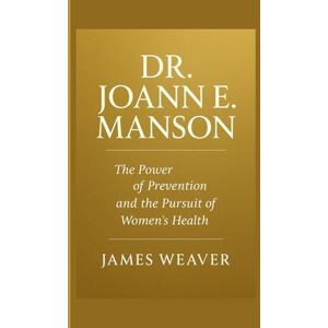 Weaver, James DR. JOANN E. MANSON: THE POWER OF PREVENTION AND THE PURSUIT OF WOMEN’S HEALTH Weaver, James DR. JOANN E. MANSON: THE POWER OF PREVENTION AND THE PURSUIT OF WOMEN’S HEALTH