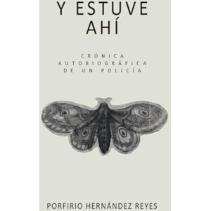 Hernández Reyes, Porfirio Y Estuve Ahí: Crónica Autobiográfica de un Policía Hernández Reyes, Porfirio Y Estuve Ahí: Crónica Autobiográfica de un Policía