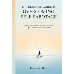 Hart, Benjamin THE ULTIMATE GUIDE TO OVERCOMING SELF-SABOTAGE: Identify Your Hidden Patterns, Break the Cycle, and Reclaim Your Power Hart, Benjamin THE ULTIMATE GUIDE TO OVERCOMING SELF-SABOTAGE: Identify Your Hidden Patterns, Break the Cycle, and Reclaim Your Power