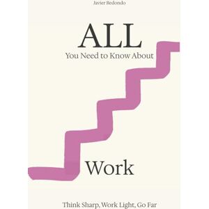 Redondo, Javier All You Need to Know About Work: Think Sharp, Work Light, Go Far Redondo, Javier All You Need to Know About Work: Think Sharp, Work Light, Go Far